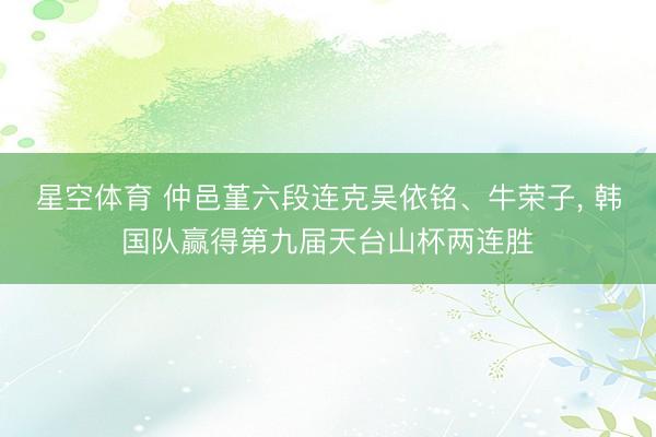 星空体育 仲邑堇六段连克吴依铭、牛荣子， 韩国队赢得第九届天台山杯两连胜