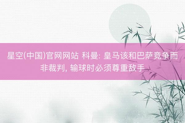 星空(中国)官网网站 科曼: 皇马该和巴萨竞争而非裁判， 输球时必须尊重敌手