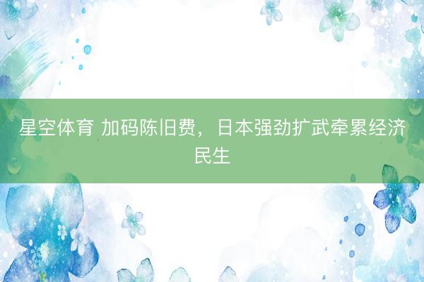星空体育 加码陈旧费，日本强劲扩武牵累经济民生