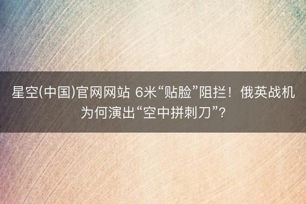 星空(中国)官网网站 6米“贴脸”阻拦！俄英战机为何演出“空中拼刺刀”？