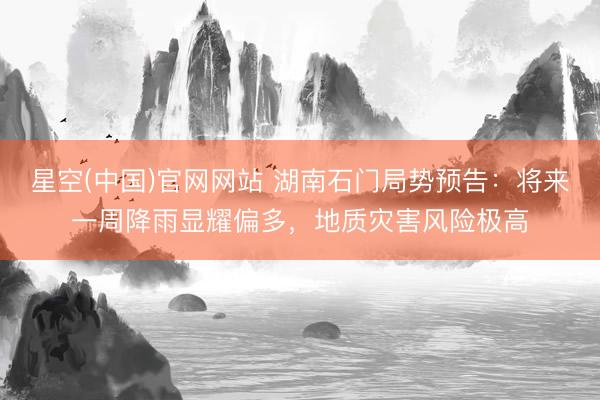 星空(中国)官网网站 湖南石门局势预告：将来一周降雨显耀偏多，地质灾害风险极高