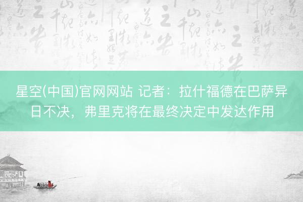 星空(中国)官网网站 记者：拉什福德在巴萨异日不决，弗里克将在最终决定中发达作用