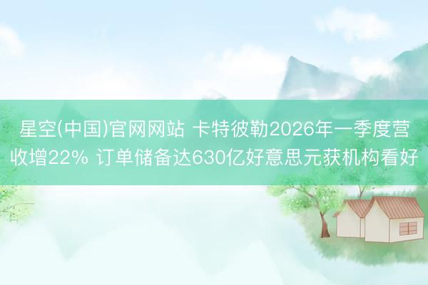 星空(中国)官网网站 卡特彼勒2026年一季度营收增22% 订单储备达630亿好意思元获机构看好