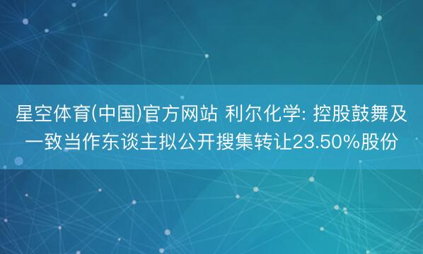 星空体育(中国)官方网站 利尔化学: 控股鼓舞及一致当作东谈主拟公开搜集转让23.50%股份