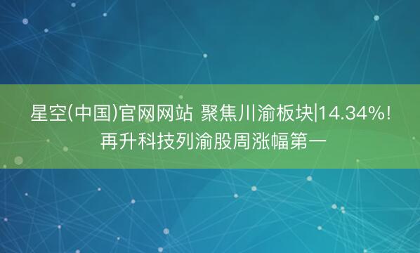 星空(中国)官网网站 聚焦川渝板块|14.34%! 再升科技列渝股周涨幅第一