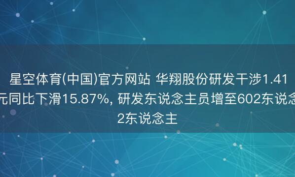 星空体育(中国)官方网站 华翔股份研发干涉1.41亿元同比下滑15.87%， 研发东说念主员增至602东说念主