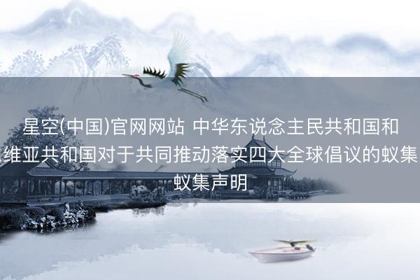 星空(中国)官网网站 中华东说念主民共和国和塞尔维亚共和国对于共同推动落实四大全球倡议的蚁集声明