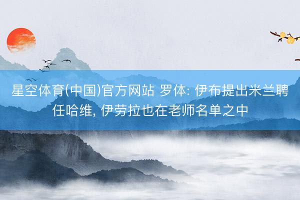 星空体育(中国)官方网站 罗体: 伊布提出米兰聘任哈维， 伊劳拉也在老师名单之中