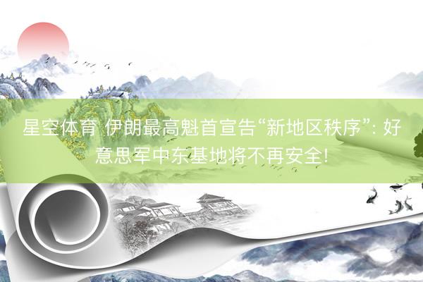 星空体育 伊朗最高魁首宣告“新地区秩序”: 好意思军中东基地将不再安全!