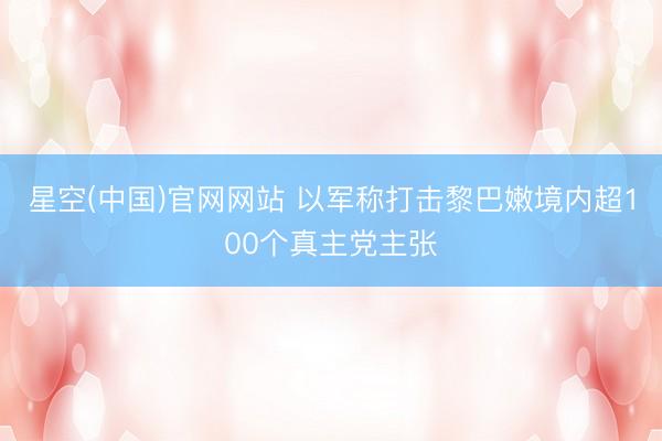 星空(中国)官网网站 以军称打击黎巴嫩境内超100个真主党主张