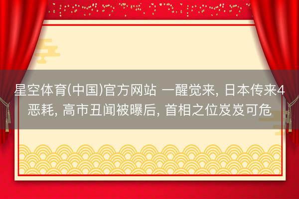 星空体育(中国)官方网站 一醒觉来， 日本传来4恶耗， 高市丑闻被曝后， 首相之位岌岌可危