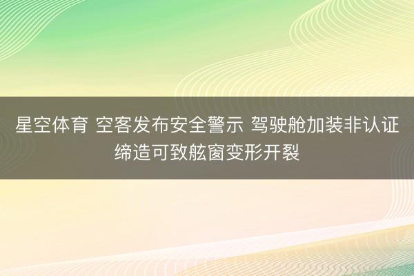星空体育 空客发布安全警示 驾驶舱加装非认证缔造可致舷窗变形开裂