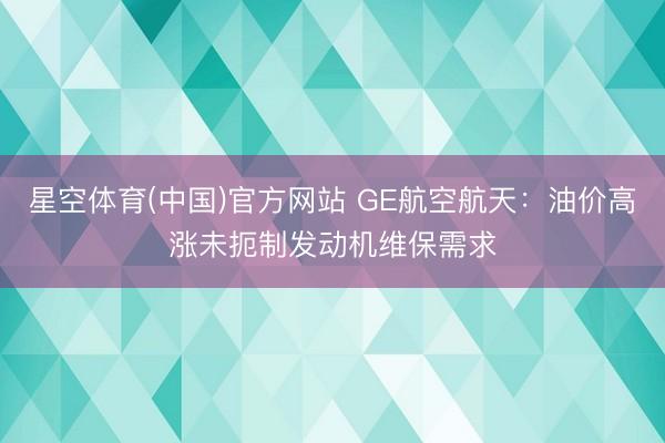 星空体育(中国)官方网站 GE航空航天：油价高涨未扼制发动机维保需求