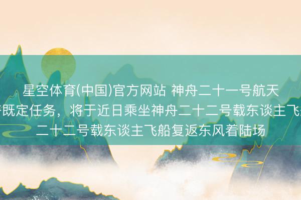 星空体育(中国)官方网站 神舟二十一号航天员乘组已完成一齐既定任务，将于近日乘坐神舟二十二号载东谈主飞船复返东风着陆场