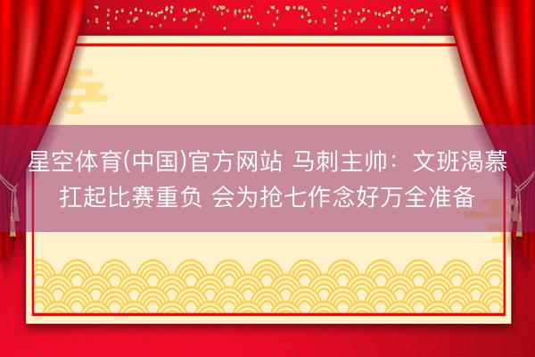 星空体育(中国)官方网站 马刺主帅：文班渴慕扛起比赛重负 会为抢七作念好万全准备