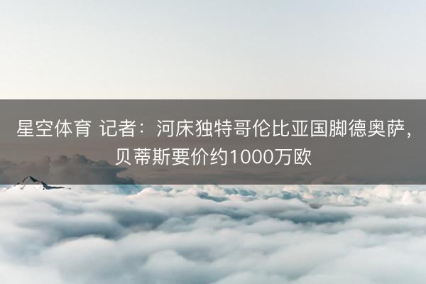 星空体育 记者：河床独特哥伦比亚国脚德奥萨，贝蒂斯要价约1000万欧