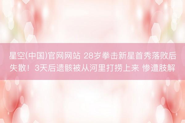 星空(中国)官网网站 28岁拳击新星首秀落败后失散！3天后遗骸被从河里打捞上来 惨遭肢解
