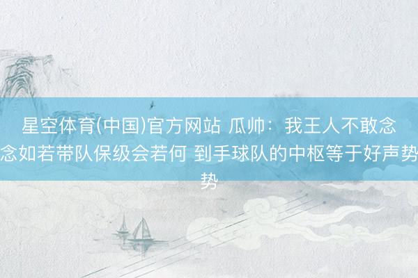 星空体育(中国)官方网站 瓜帅：我王人不敢念念如若带队保级会若何 到手球队的中枢等于好声势