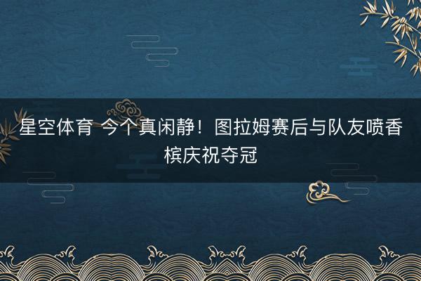 星空体育 今个真闲静！图拉姆赛后与队友喷香槟庆祝夺冠