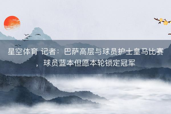 星空体育 记者：巴萨高层与球员护士皇马比赛，球员蓝本但愿本轮锁定冠军
