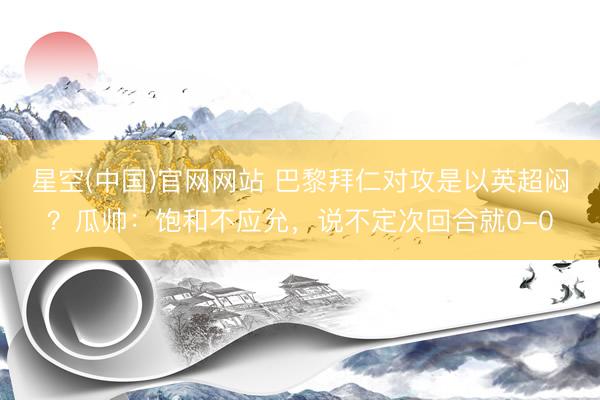 星空(中国)官网网站 巴黎拜仁对攻是以英超闷？瓜帅：饱和不应允，说不定次回合就0-0