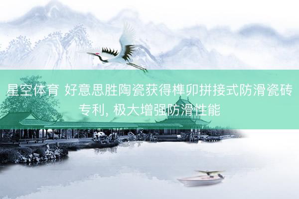 星空体育 好意思胜陶瓷获得榫卯拼接式防滑瓷砖专利， 极大增强防滑性能