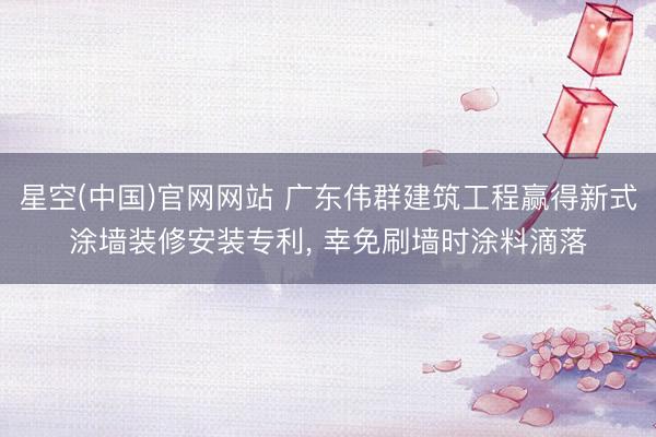 星空(中国)官网网站 广东伟群建筑工程赢得新式涂墙装修安装专利， 幸免刷墙时涂料滴落
