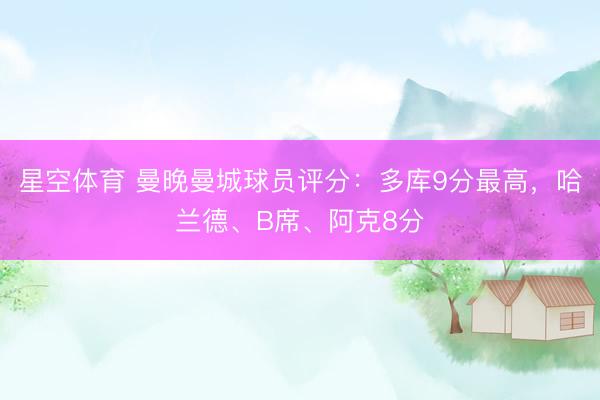 星空体育 曼晚曼城球员评分：多库9分最高，哈兰德、B席、阿克8分