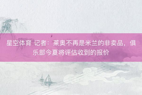 星空体育 记者：莱奥不再是米兰的非卖品，俱乐部今夏将评估收到的报价