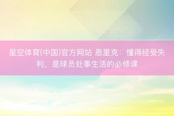 星空体育(中国)官方网站 恩里克：懂得经受失利，是球员处事生活的必修课