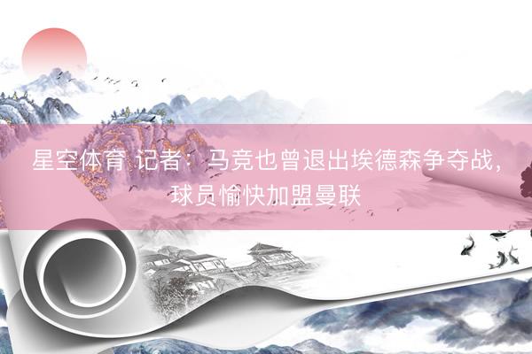 星空体育 记者：马竞也曾退出埃德森争夺战，球员愉快加盟曼联