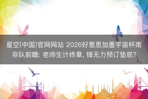 星空(中国)官网网站 2026好意思加墨宇宙杯南非队前瞻: 老帅生计终章， 锋无力预订垫底?