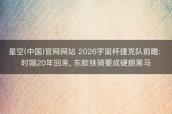 星空(中国)官网网站 2026宇宙杯捷克队前瞻: 时隔20年回来, 东欧铁骑要成硬朗黑马