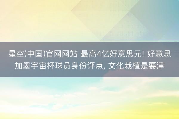星空(中国)官网网站 最高4亿好意思元! 好意思加墨宇宙杯球员身份评点, 文化栽植是要津
