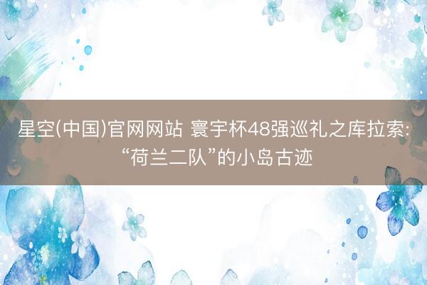 星空(中国)官网网站 寰宇杯48强巡礼之库拉索: “荷兰二队”的小岛古迹