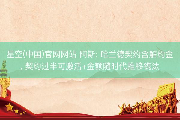 星空(中国)官网网站 阿斯: 哈兰德契约含解约金， 契约过半可激活+金额随时代推移镌汰