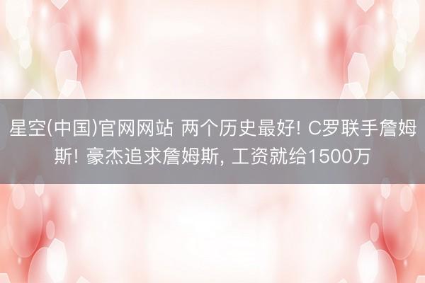 星空(中国)官网网站 两个历史最好! C罗联手詹姆斯! 豪杰追求詹姆斯， 工资就给1500万