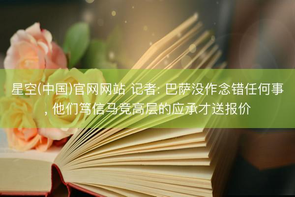 星空(中国)官网网站 记者: 巴萨没作念错任何事， 他们笃信马竞高层的应承才送报价
