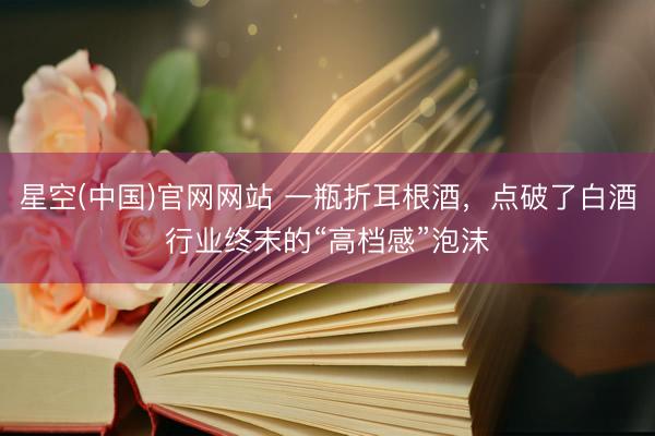 星空(中国)官网网站 一瓶折耳根酒，点破了白酒行业终末的“高档感”泡沫