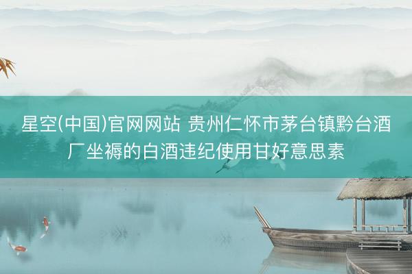 星空(中国)官网网站 贵州仁怀市茅台镇黔台酒厂坐褥的白酒违纪使用甘好意思素