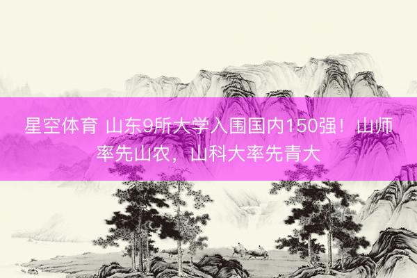 星空体育 山东9所大学入围国内150强！山师率先山农，山科大率先青大