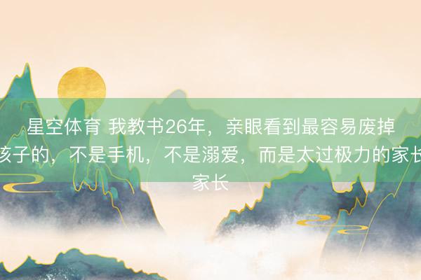 星空体育 我教书26年，亲眼看到最容易废掉孩子的，不是手机，不是溺爱，而是太过极力的家长