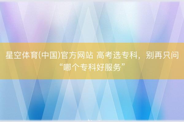 星空体育(中国)官方网站 高考选专科，别再只问“哪个专科好服务”