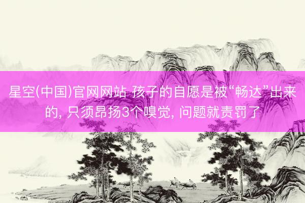 星空(中国)官网网站 孩子的自愿是被“畅达”出来的, 只须昂扬3个嗅觉, 问题就责罚了