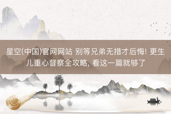 星空(中国)官网网站 别等兄弟无措才后悔! 更生儿重心督察全攻略， 看这一篇就够了
