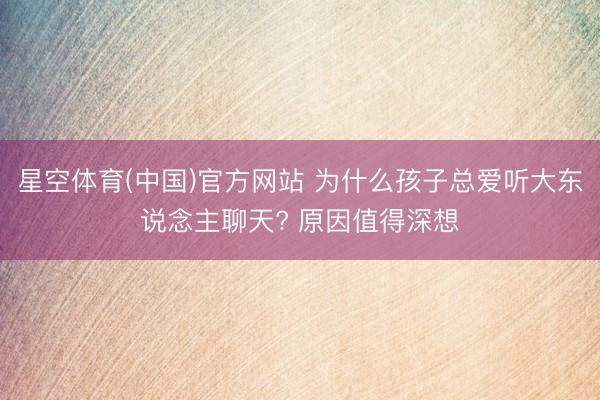 星空体育(中国)官方网站 为什么孩子总爱听大东说念主聊天? 原因值得深想