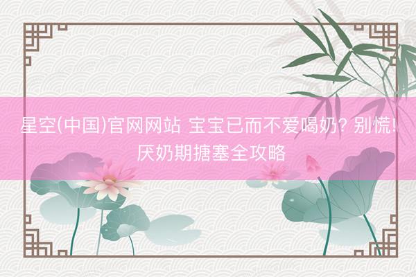 星空(中国)官网网站 宝宝已而不爱喝奶? 别慌! 厌奶期搪塞全攻略