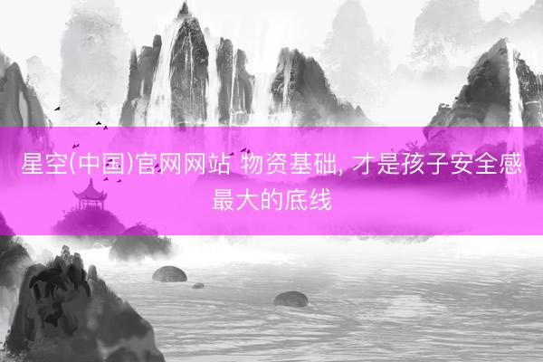 星空(中国)官网网站 物资基础， 才是孩子安全感最大的底线
