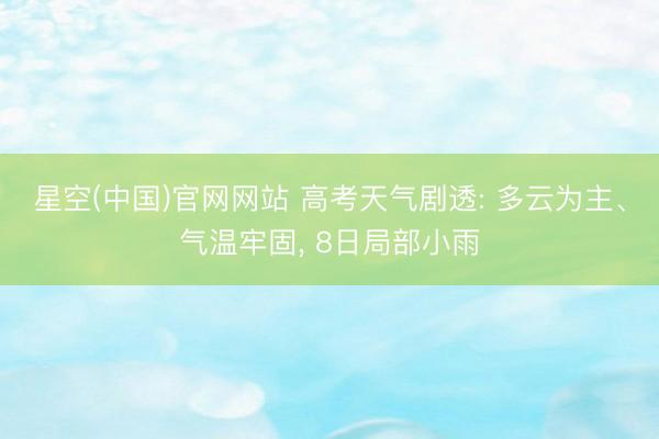 星空(中国)官网网站 高考天气剧透: 多云为主、气温牢固， 8日局部小雨