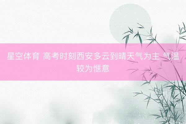 星空体育 高考时刻西安多云到晴天气为主 气温较为惬意